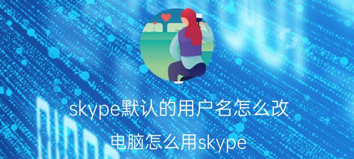 skype默认的用户名怎么改 电脑怎么用skype？